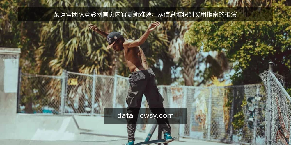 某运营团队竞彩网首页内容更新难题：从信息堆积到实用指南的推演 — 场景：竞彩网首页内容堆积，更新陷入被动 配图