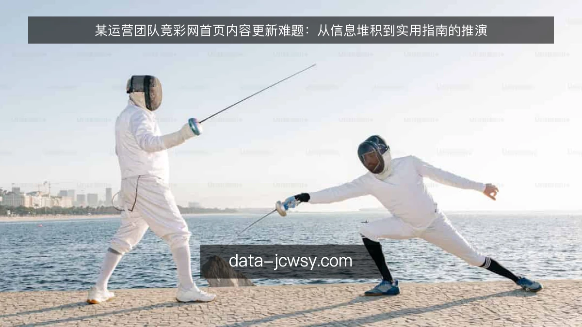 某运营团队竞彩网首页内容更新难题：从信息堆积到实用指南的推演