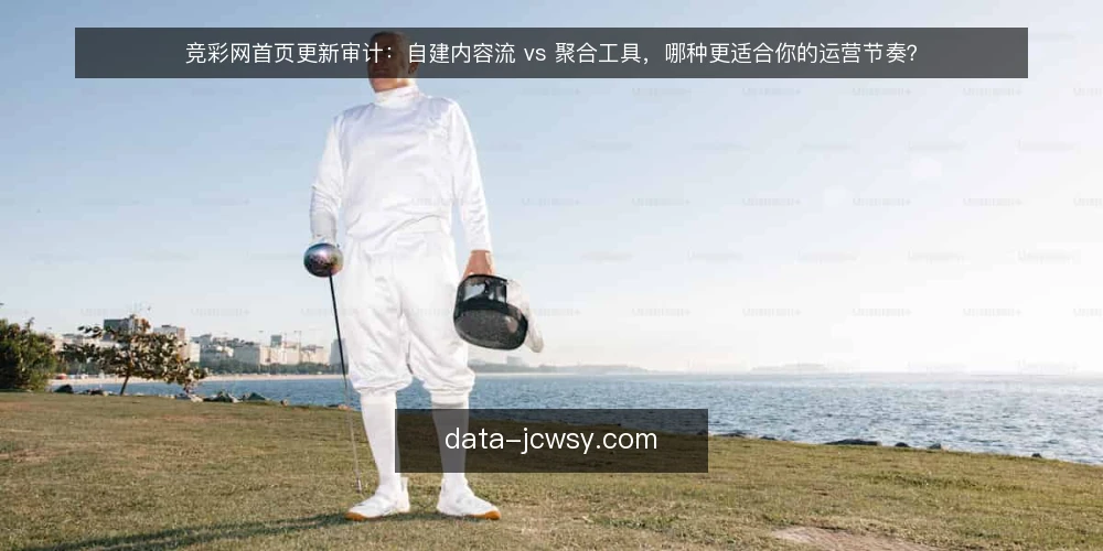 竞彩网首页更新审计：自建内容流 vs 聚合工具，哪种更适合你的运营节奏？ — 为什么现在要审计竞彩网首页的内容更新方式 配图