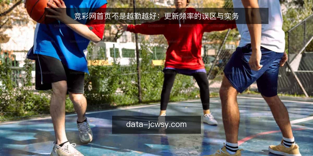 竞彩网首页不是越勤越好：更新频率的误区与实务 — 先定调：竞彩网首页的价值在于决策辅助 配图